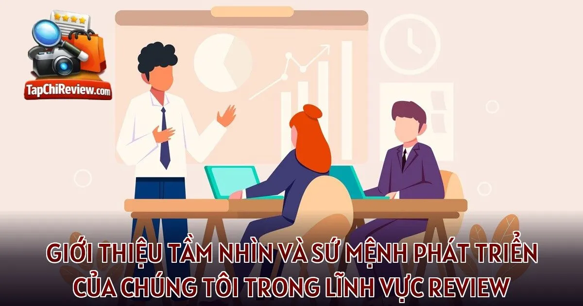 Giới thiệu tầm nhìn và sứ mệnh phát triển của chúng tôi trong lĩnh vực review