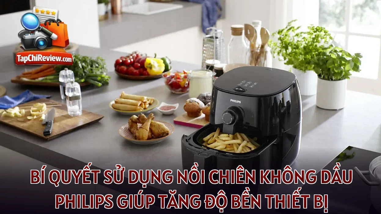 Bí quyết sử dụng nồi chiên không dầu Philips giúp tăng độ bền thiết bị