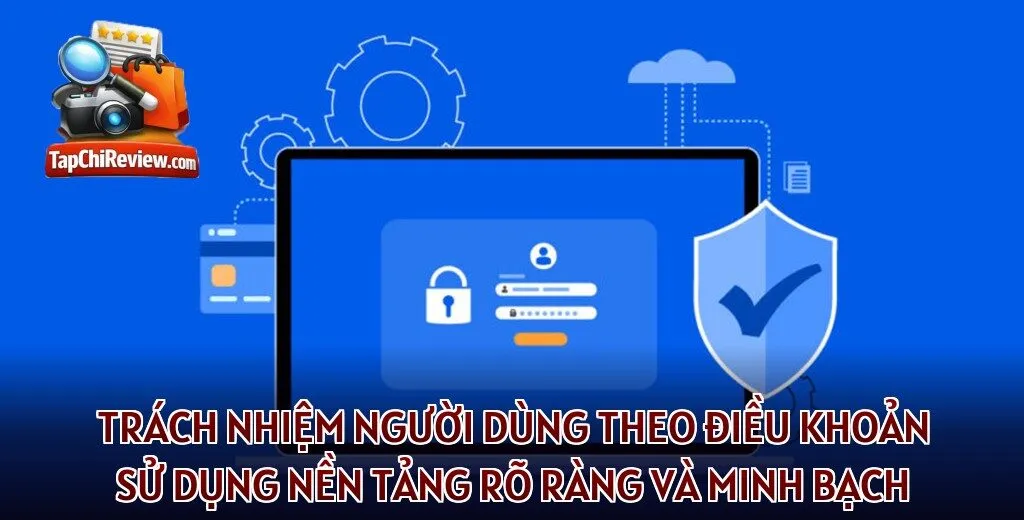 Trách nhiệm người dùng theo điều khoản sử dụng nền tảng rõ ràng và minh bạch