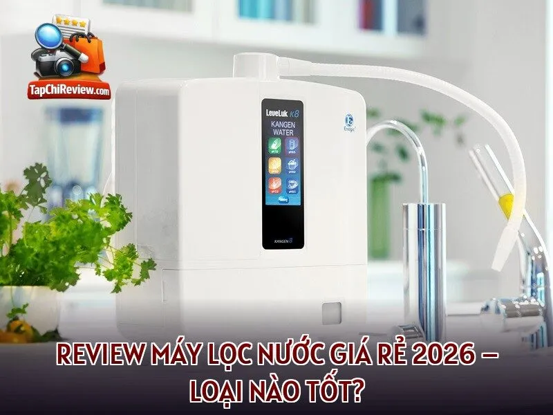 REVIEW MÁY LỌC NƯỚC GIÁ RẺ 2026 – LOẠI NÀO TỐT?