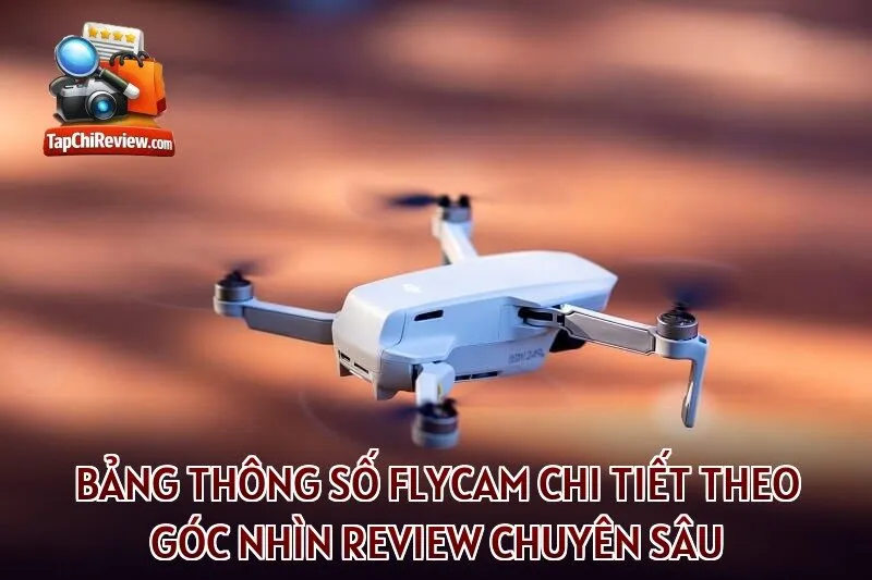 Bảng thông số flycam chi tiết theo góc nhìn review chuyên sâu